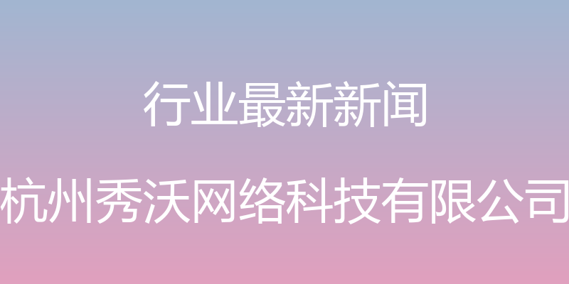 行业最新新闻 - 杭州秀沃网络科技有限公司