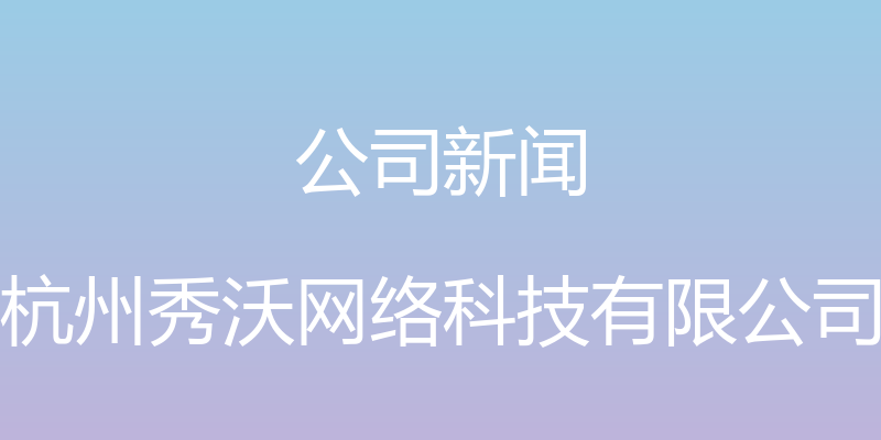 公司新闻 - 杭州秀沃网络科技有限公司